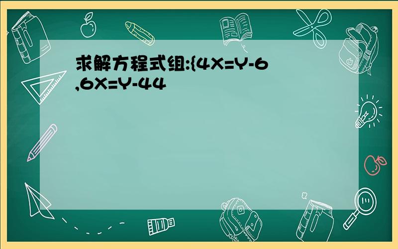 求解方程式组:{4X=Y-6,6X=Y-44