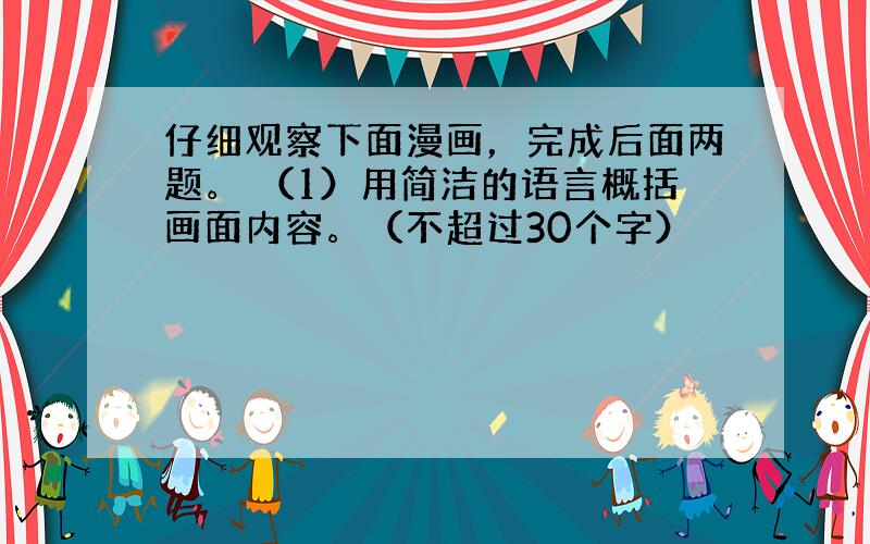 仔细观察下面漫画，完成后面两题。 （1）用简洁的语言概括画面内容。（不超过30个字）