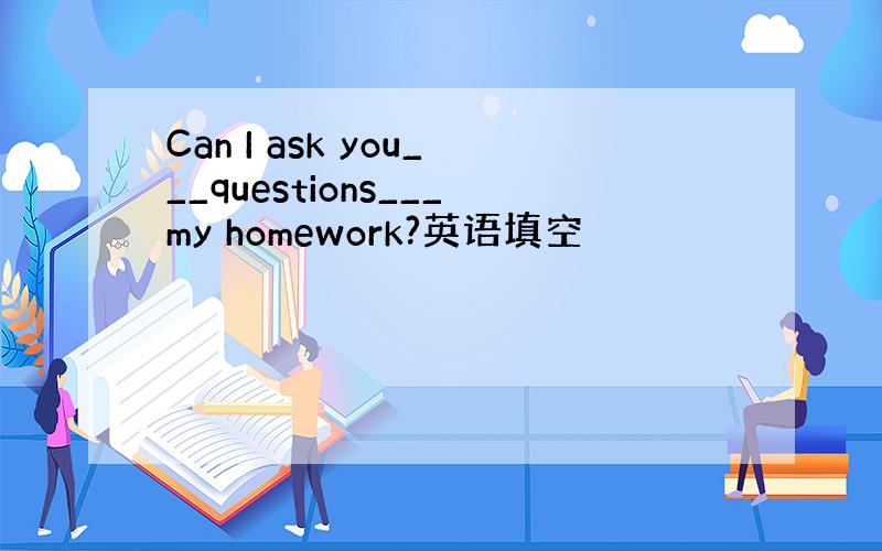 Can I ask you___questions___my homework?英语填空