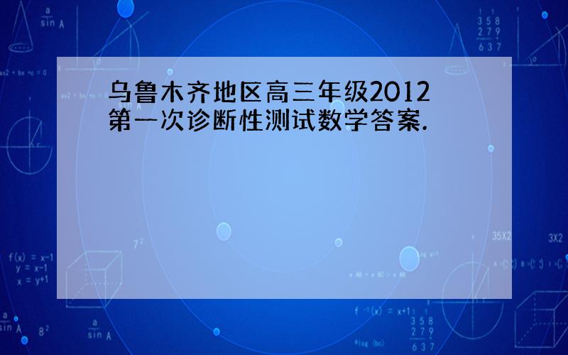 乌鲁木齐地区高三年级2012第一次诊断性测试数学答案.