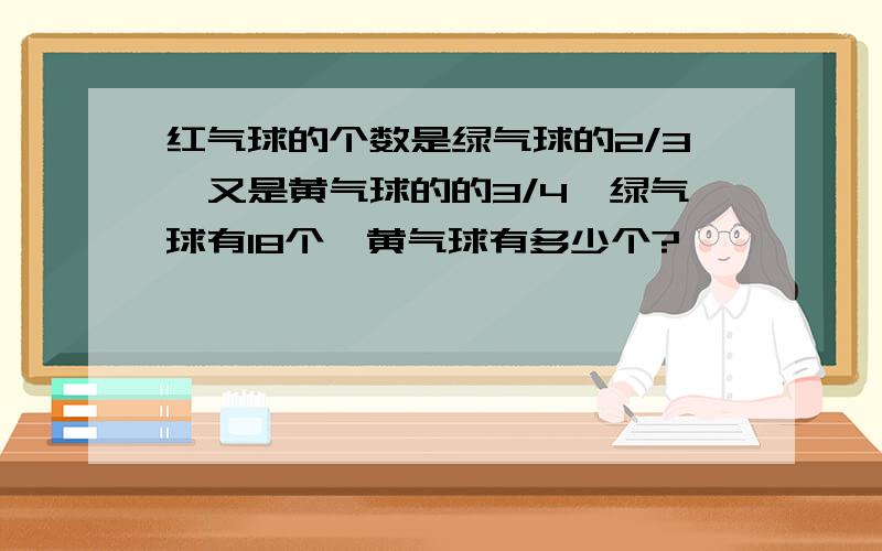 红气球的个数是绿气球的2/3,又是黄气球的的3/4,绿气球有18个,黄气球有多少个?