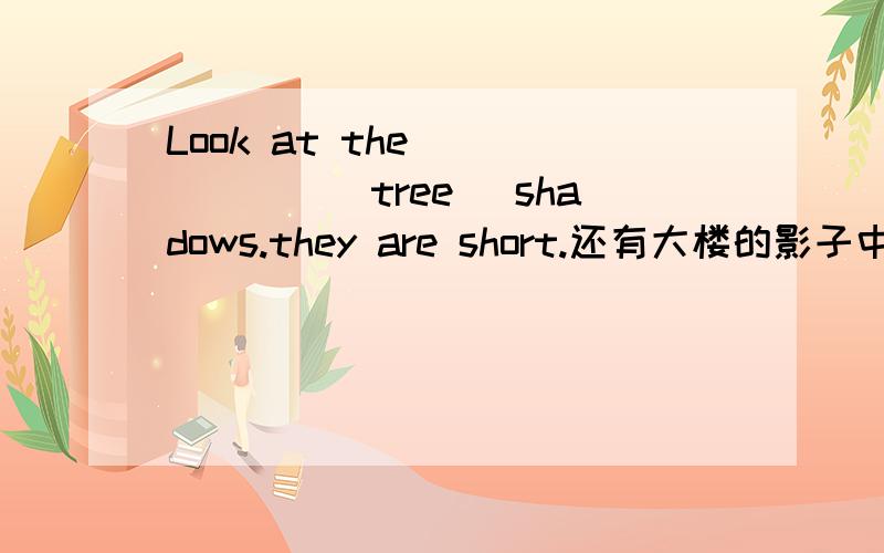 Look at the ______(tree) shadows.they are short.还有大楼的影子中译英