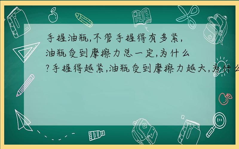 手握油瓶,不管手握得有多紧,油瓶受到摩擦力总一定,为什么?手握得越紧,油瓶受到摩擦力越大,为什么错?