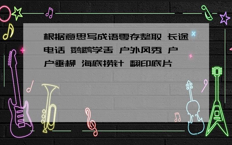 根据意思写成语零存整取 长途电话 鹦鹉学舌 户外风秀 户户垂柳 海底捞针 翻印底片