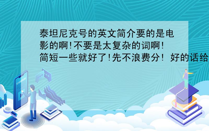 泰坦尼克号的英文简介要的是电影的啊!不要是太复杂的词啊!简短一些就好了!先不浪费分! 好的话给100啊!