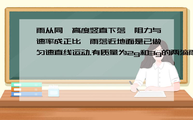 雨从同一高度竖直下落,阻力与速率成正比,雨落近地面是已做匀速直线运动.有质量为2g和3g的两滴雨,落地时动能之比是多少.