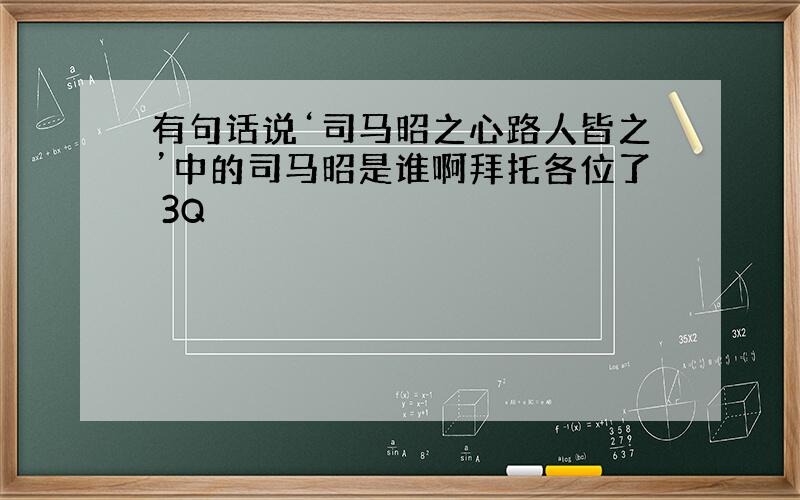 有句话说‘司马昭之心路人皆之’中的司马昭是谁啊拜托各位了 3Q