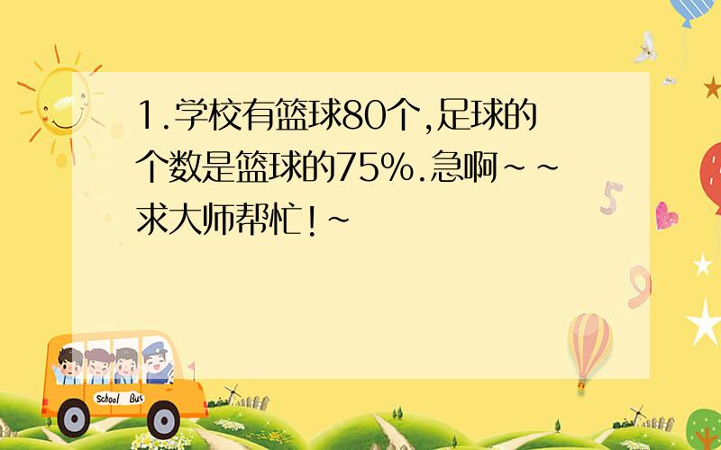 1.学校有篮球80个,足球的个数是篮球的75％.急啊~~求大师帮忙!~