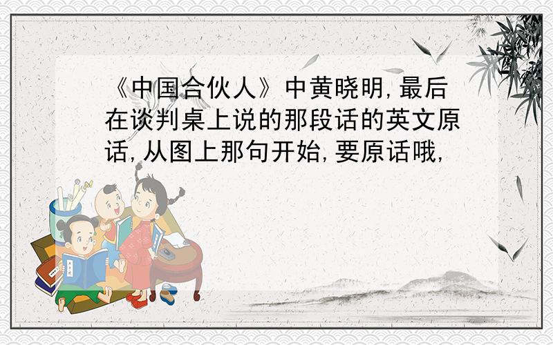 《中国合伙人》中黄晓明,最后在谈判桌上说的那段话的英文原话,从图上那句开始,要原话哦,