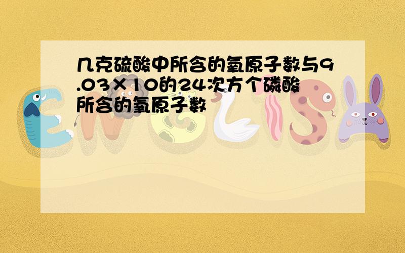 几克硫酸中所含的氧原子数与9.03×10的24次方个磷酸所含的氧原子数��