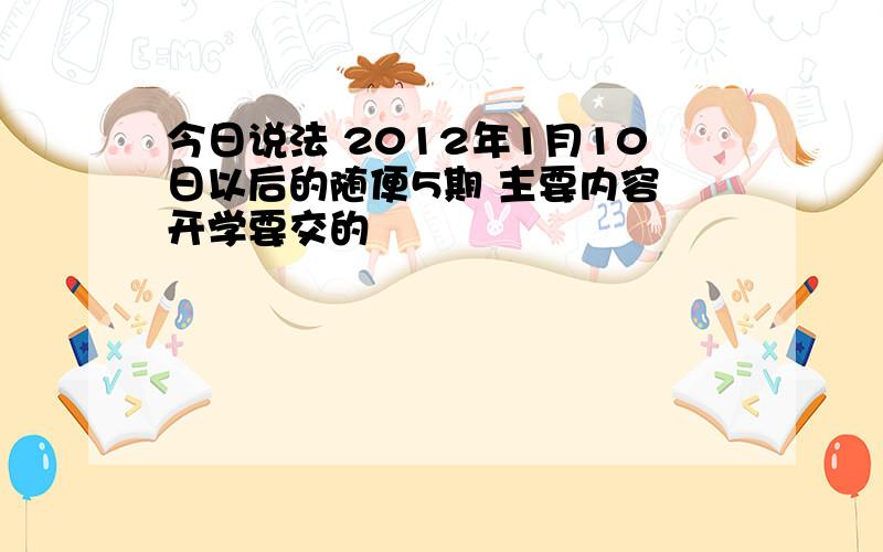 今日说法 2012年1月10日以后的随便5期 主要内容 开学要交的