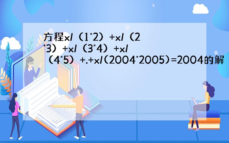 方程x/（1*2）+x/（2*3）+x/（3*4）+x/（4*5）+.+x/(2004*2005)=2004的解