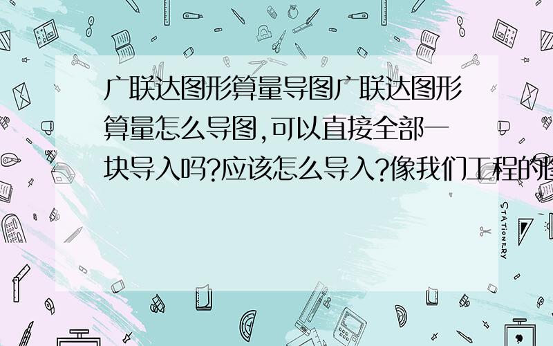 广联达图形算量导图广联达图形算量怎么导图,可以直接全部一块导入吗?应该怎么导入?像我们工程的图,所有的图都在一面,可以不