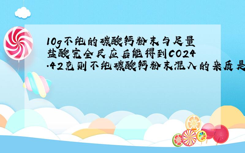 10g不纯的碳酸钙粉末与足量盐酸完全反应后能得到CO24.42克则不纯碳酸钙粉末混入的杂质是什么