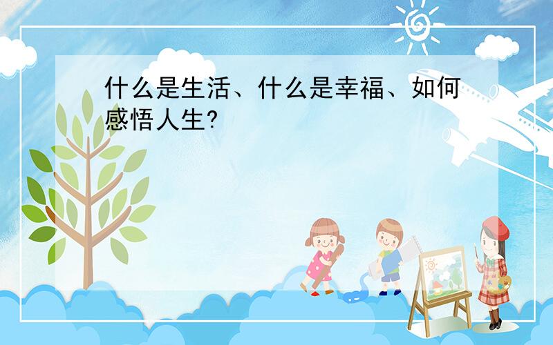 什么是生活、什么是幸福、如何感悟人生?