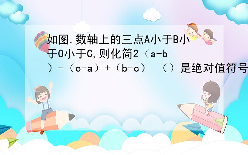 如图,数轴上的三点A小于B小于0小于C,则化简2（a-b）-（c-a）+（b-c） （）是绝对值符号