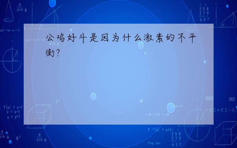 公鸡好斗是因为什么激素的不平衡?