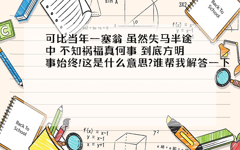 可比当年一塞翁 虽然失马半途中 不知祸福真何事 到底方明事始终!这是什么意思?谁帮我解答一下