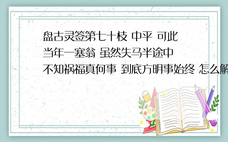 盘古灵签第七十枝 中平 可此当年一塞翁 虽然失马半途中 不知祸福真何事 到底方明事始终 怎么解啊?