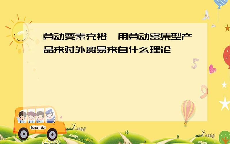 劳动要素充裕,用劳动密集型产品来对外贸易来自什么理论