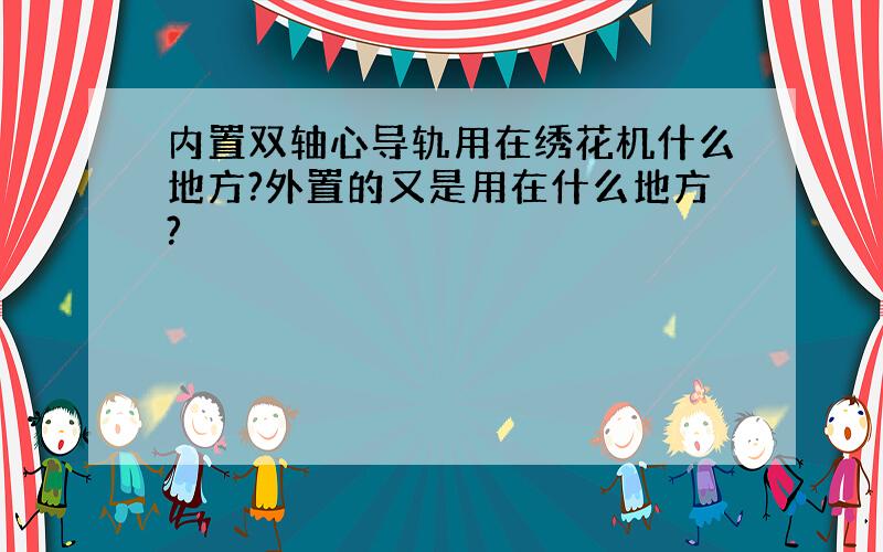 内置双轴心导轨用在绣花机什么地方?外置的又是用在什么地方?