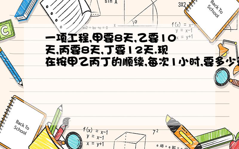 一项工程,甲要8天,乙要10天,丙要8天,丁要12天.现在按甲乙丙丁的顺续,每次1小时,要多少天完成?