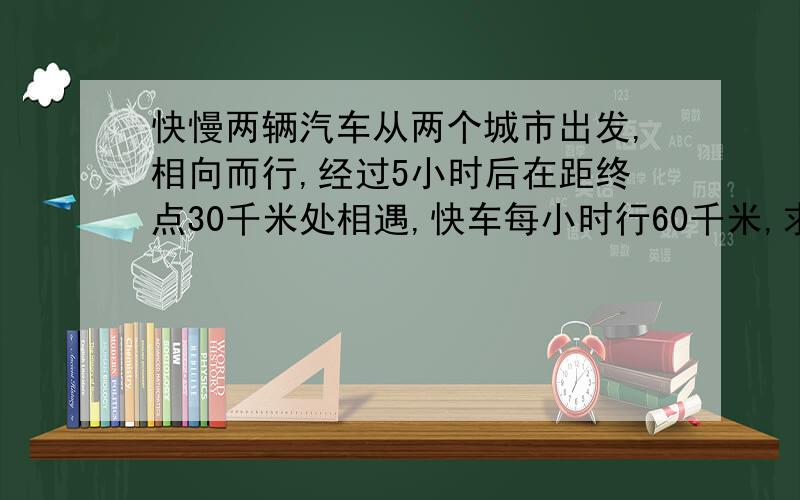 快慢两辆汽车从两个城市出发,相向而行,经过5小时后在距终点30千米处相遇,快车每小时行60千米,求慢车