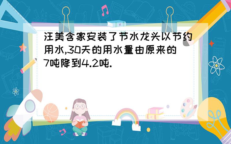 汪美含家安装了节水龙头以节约用水,30天的用水量由原来的7吨降到4.2吨.