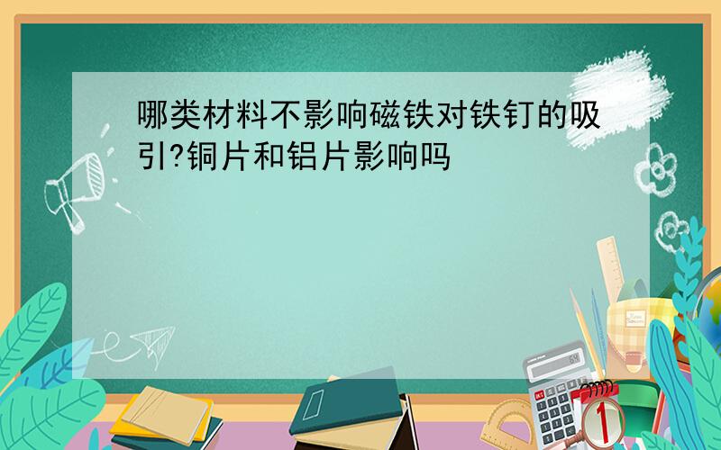 哪类材料不影响磁铁对铁钉的吸引?铜片和铝片影响吗