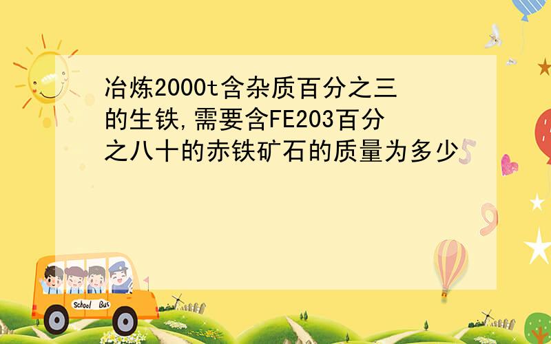 冶炼2000t含杂质百分之三的生铁,需要含FE203百分之八十的赤铁矿石的质量为多少