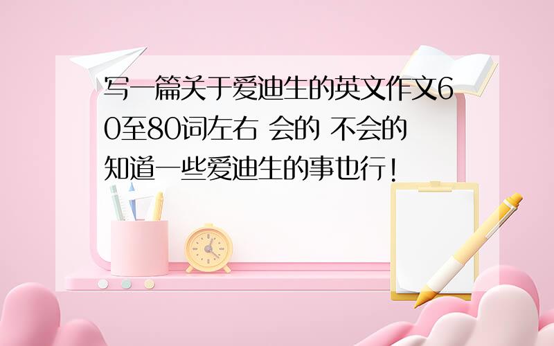 写一篇关于爱迪生的英文作文60至80词左右 会的 不会的知道一些爱迪生的事也行!