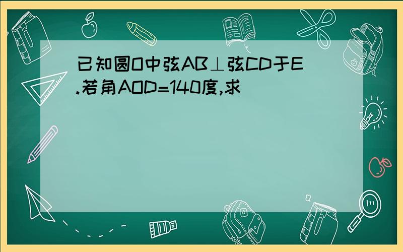 已知圆O中弦AB⊥弦CD于E.若角AOD=140度,求