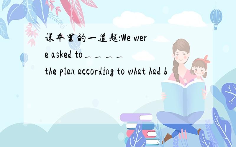 课本里的一道题：We were asked to____the plan according to what had b