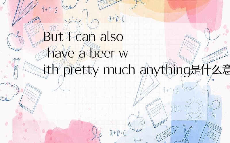 But I can also have a beer with pretty much anything是什么意思