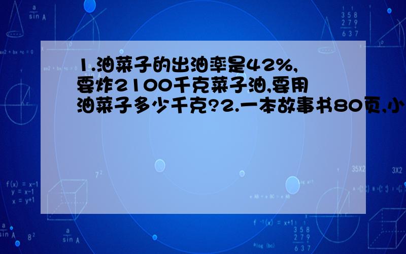 1.油菜子的出油率是42%,要炸2100千克菜子油,要用油菜子多少千克?2.一本故事书80页,小红第一天