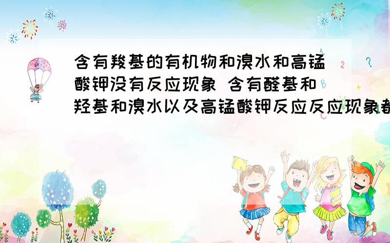 含有羧基的有机物和溴水和高锰酸钾没有反应现象 含有醛基和羟基和溴水以及高锰酸钾反应反应现象都是溴水或