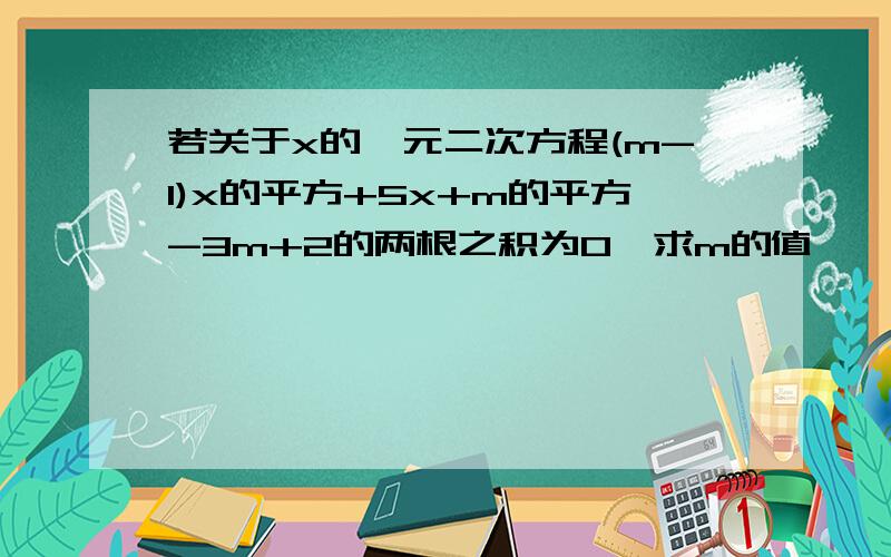 若关于x的一元二次方程(m-1)x的平方+5x+m的平方-3m+2的两根之积为0,求m的值