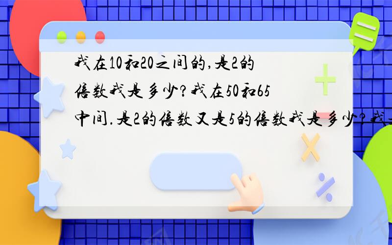 我在10和20之间的,是2的倍数我是多少?我在50和65中间.是2的倍数又是5的倍数我是多少?我是2和5的倍数最大两位数