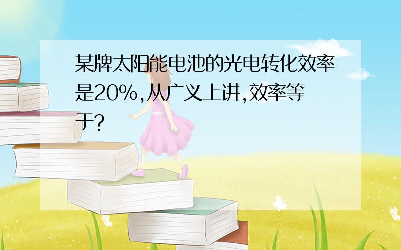 某牌太阳能电池的光电转化效率是20%,从广义上讲,效率等于?