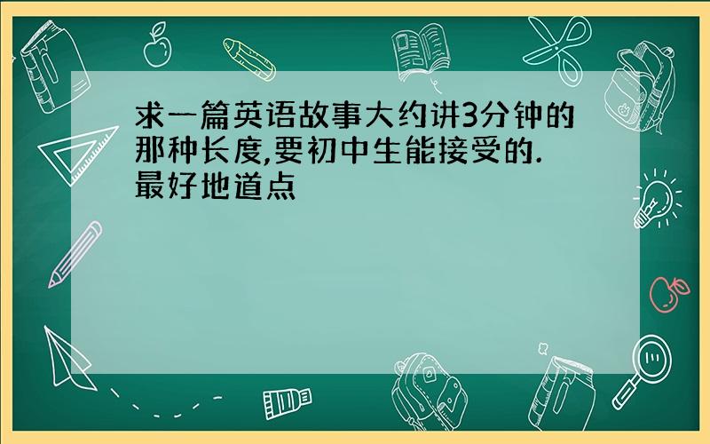 求一篇英语故事大约讲3分钟的那种长度,要初中生能接受的.最好地道点