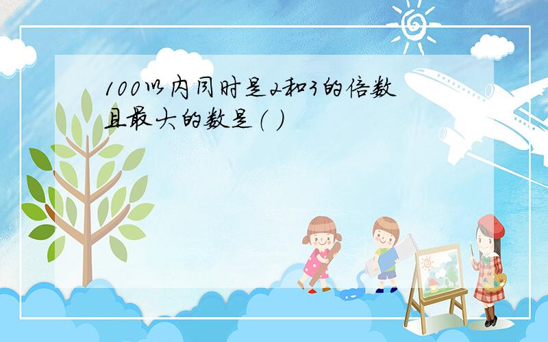 100以内同时是2和3的倍数且最大的数是（ ）