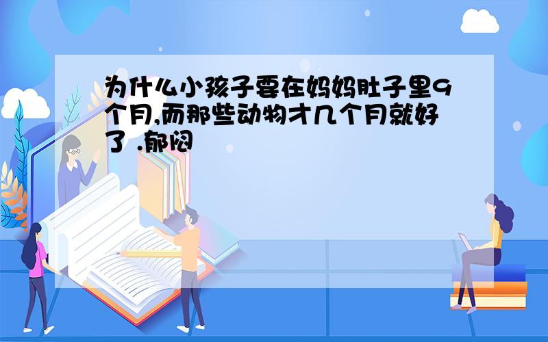 为什么小孩子要在妈妈肚子里9个月,而那些动物才几个月就好了 .郁闷