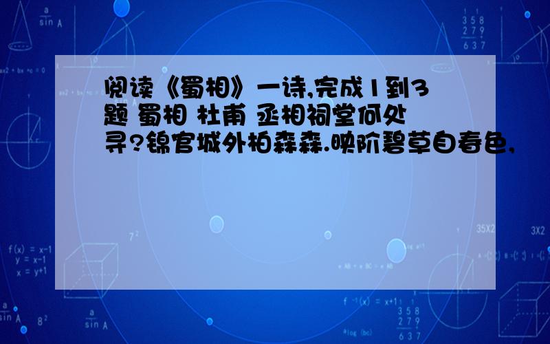 阅读《蜀相》一诗,完成1到3题 蜀相 杜甫 丞相祠堂何处寻?锦官城外柏森森.映阶碧草自春色,