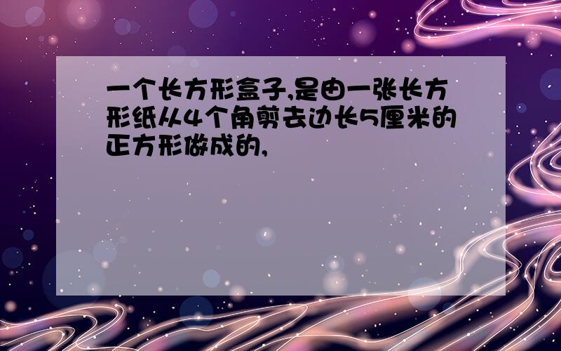 一个长方形盒子,是由一张长方形纸从4个角剪去边长5厘米的正方形做成的,