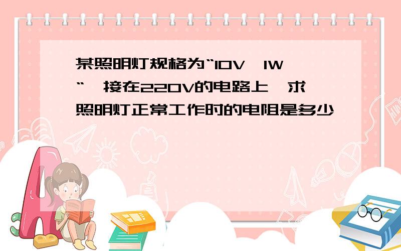 某照明灯规格为“10V,1W“,接在220V的电路上,求照明灯正常工作时的电阻是多少