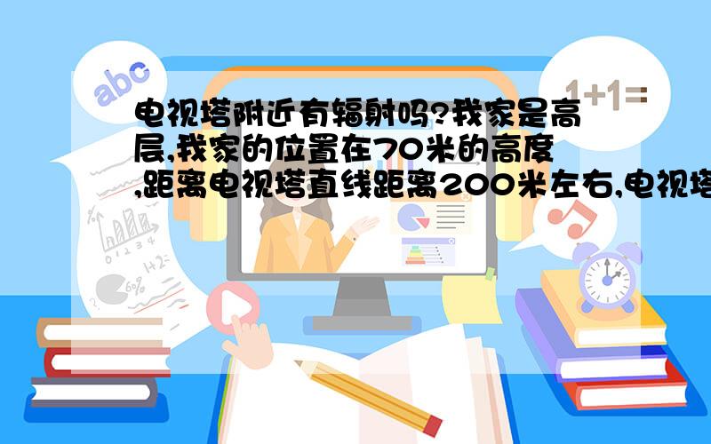 电视塔附近有辐射吗?我家是高层,我家的位置在70米的高度,距离电视塔直线距离200米左右,电视塔