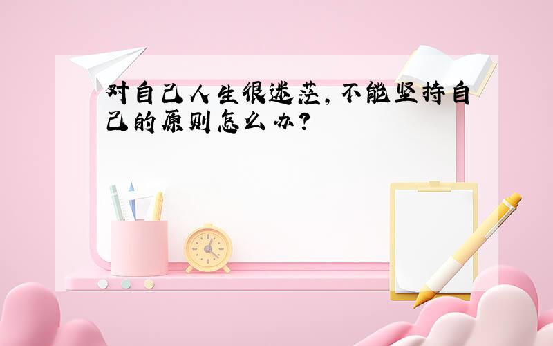 对自己人生很迷茫,不能坚持自己的原则怎么办?