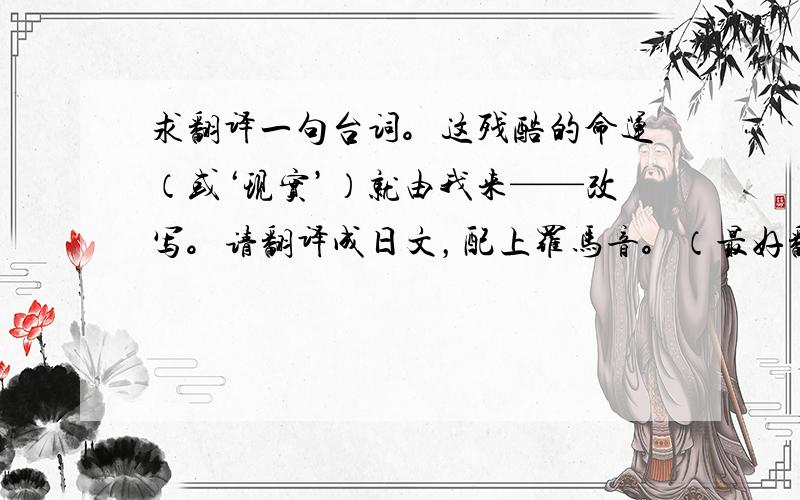 求翻译一句台词。这残酷的命运（或‘现实’）就由我来——改写。请翻译成日文，配上罗马音。（最好翻译得说起来帅点儿，像当麻的