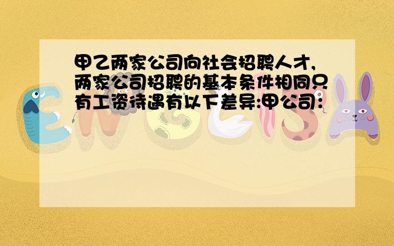 甲乙两家公司向社会招聘人才,两家公司招聘的基本条件相同只有工资待遇有以下差异:甲公司：