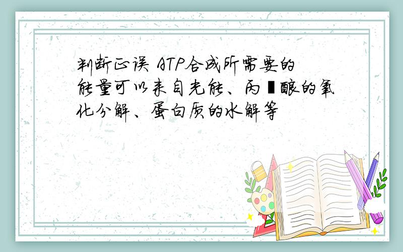 判断正误 ATP合成所需要的能量可以来自光能、丙酮酸的氧化分解、蛋白质的水解等